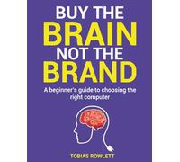 Buy The Brain Not The Brand: A beginner's guide to choosing the right computer