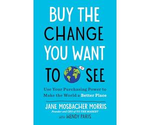 Buy the Change You Want to See: Use Your Purchasing Power to Make the World a Better Place