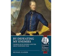 By Defeating My Enemies: Charles XII of Sweden and the Great Northern War, 1682-1721