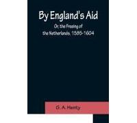 By England's Aid; Or, The Freeing Of The Netherlands, 1585-1604