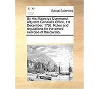 By His Majesty's Command. Adjutant General's Office, 1st December, 1796. Rules and Regulations for the Sword Exercise of the Cavalry. Multiple Contributors (Auteur)