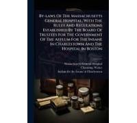 By-Laws Of The Massachusetts General Hospital; With The Rules And Regulations Established By The Board Of Trustees For The Government Of The Asylum For The Insane In Charlestown And The Hospital In Bo