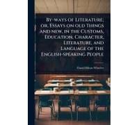 By-Ways Of Literature; Or, Essays On Old Things And New, In The Customs, Education, Character, Literature, And Language Of The English-Speaking People