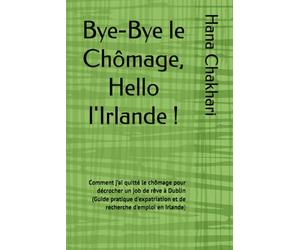 Bye-Bye le Chômage, Hello l'Irlande !: Comment j’ai quitté le chômage pour décrocher un job de rêve à Dublin (Guide pratique d'expatriation et de recherche d'emploi en Irlande)