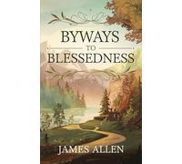 Byways to Blessedness: The Original Classic by James Allen - Timeless Wisdom for Inner Peace and Fulfillment