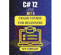 C# 12 AND .NET 8 CRASH COURSE FOR BEGINNERS: From Concept to Creation: Coding Your First Projects in .NET