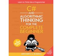 C# And Algorithmic Thinking For The Complete Beginner (3rd Edition): Learn To Think Like A Programmer
