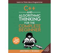 C++ And Algorithmic Thinking For The Complete Beginner (3rd Edition): Learn To Think Like A Programmer
