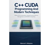 C++ CUDA Programming And Modern Techniques: Master GPU Acceleration, Parallel Kernels, Memory Management, and NVIDIA Computing