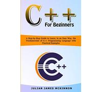 C++ For Beginners: A Step-By-Step Guide To Learn, In An Easy Way, The Fundamentals Of C++ Programming Language With Practical Examples