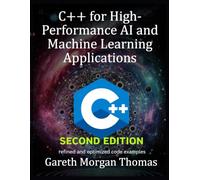 C++ for High-Performance AI and Machine Learning Applications Second Edition: Optimizing Computational Efficiency for Cutting-Edge AI Solutions