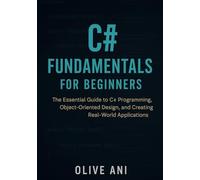 C# FUNDAMENTALS FOR BEGINNERS: The Essential Guide to C# Programming, Object-Oriented Design, and Creating Real-World Applications