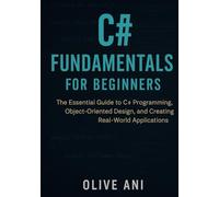 C# FUNDAMENTALS FOR BEGINNERS: The Essential Guide to C# Programming, Object-Oriented Design, and Creating Real-World Applications