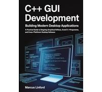 C++ GUI Development: Building Modern Desktop Applications: A Practical Guide to Designing Graphical Interfaces, Event-Driven Programs, and Cross-Platform Desktop Software