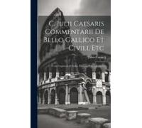 C. Iulii Caesaris Commentarii De Bello Gallico Et Civili, Etc: Cum Fragmentis Et Indice Historico Et Geographico