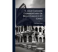 C. Julii Caesaris Commentarii De Bello Gallico Et Civili