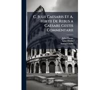 C. Julii Caesaris Et A. Hirtii De Rebus a Caesare Gestis Commentarii