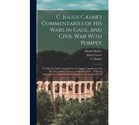 C. Julius Cæsar's Commentaries Of His Wars In Gaul, And Civil War With Pompey: To Which Is Added Aulus Hirtius Or Oppius's Supplement Of The Alexandri