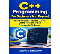 C++ Programming For Beginners And Beyond: Master Variables, Functions, Classes, Control Flow, and Modern Programming Techniques