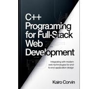 C++ Programming for Full-Stack Web Development: Integrating with Modern Web Technologies for End-to-End Application Design