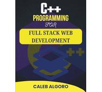 C++ PROGRAMMING FOR FULL STACK WEB DEVELOPMENT: The Complete Guide to Developing Interactive Online Platforms