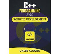 C++ PROGRAMMING FOR ROBOTIC DEVELOPMENT: Programming Autonomous Machines with Precision and Efficiency