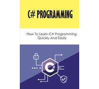 C# Programming: How To Learn C# Programming Quickly And Easily