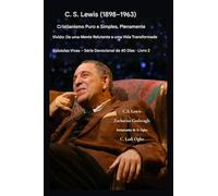 C.S. Lewis (1898-1963) - Cristianismo Puro e Simples, Plenamente Vivido: De uma mente relutante a uma vida transformada