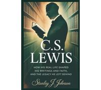 C.S. Lewis: How His Real Life Shaped His Writings and Faith, and the Legacy He Left Behind