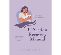 C-Section Recovery Manual: Your Body, Your Recovery - A Practical Guide to Healing, Scar Care, and Post-Caesarean Recovery