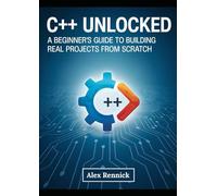 C++ Unlocked: A Beginner’s Guide to Building Real Projects from Scratch: Learn Modern C++ Programming Step by Step - No Experience Needed to Start Coding Real Applications Today