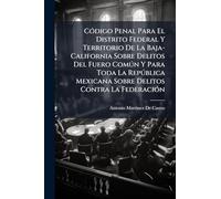 CÃ3digo Penal Para El Distrito Federal Y Territorio De La Baja-California Sobre Delitos Del Fuero Comðn Y Para Toda La Repðblica Mexicana Sobre Delitos Contra La FederaciÃ3n