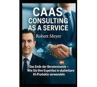 CAAS - CONSULTING AS A SERVICE: Das Ende der Beraterstunde - Wie Sie Ihre Expertise in skalierbare KI-Produkte verwandeln