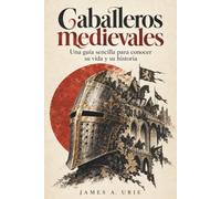 CABALLEROS MEDIEVALES. Una guía sencilla para conocer su vida y su historia: Armas, honor y poder en la Europa de los siglos XI al XV.