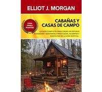 Cabañas y casas de campo: La guía completa para crear un refugio acogedor y sostenible para cazar, acampar y disfrutar de la vida rústica.