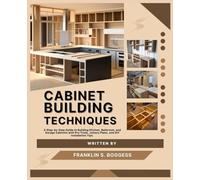 CABINET BUILDING TECHNIQUES: A Step-by-Step Guide to Building Kitchen, Bathroom, and Garage Cabinets with Pro Tools, Joinery Plans, and DIY Installation Tips.