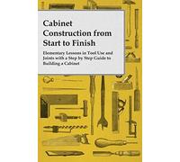 Cabinet Construction From Start To Finish - Elementary Lessons In Tool Use And Joints With A Step By Step Guide To Building A Cabinet