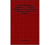 Cabinet Making For Amateurs - A Practical Handbook On The Making Of Various Articles Of Furniture