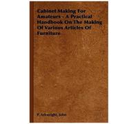 Cabinet Making For Amateurs - A Practical Handbook On The Making Of Various Articles Of Furniture
