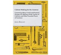 Cabinet Making For The Amateur - Containing Many Useful And Practical Designs For Making A Wide Variety Of Cabinets And Other Essential Pieces Of Furn