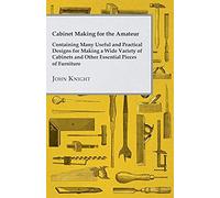 Cabinet Making For The Amateur - Containing Many Useful And Practical Designs For Making A Wide Variety Of Cabinets And Other Essential Pieces Of Furn