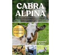 CABRA ALPINA: Guía completa para criar cabras Alpinas para leche, reproducción y éxito lechero: alojamiento, alimentación, ordeño y consejos de salud para principiantes y pequeños granjeros