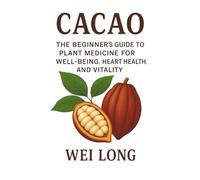 CACAO: The Beginner’s Guide to Plant Medicine for Well-being, Heart Health, and Vitality