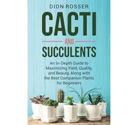 Cacti and Succulents: An In-Depth Guide to Maximizing Yield, Quality, and Beauty, Along with the Best Companion Plants for Beginners