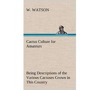 Cactus Culture For Amateurs Being Descriptions Of The Various Cactuses Grown In This Country, With Full And Practical Instructions For Their Successful Cultivation