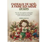 CADEAUX DE NOËL À FAIRE SOI-MÊME 2025: Plus de 100 créations artisanales et projets festifs pour des fêtes de fin d'année joyeuses.