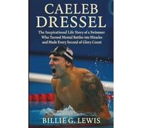 Caeleb Dressel: The Inspirational Life Story of a Swimmer Who Turned Mental Battles into Miracles and Made Every Second of Glory Count