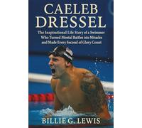 Caeleb Dressel: The Inspirational Life Story of a Swimmer Who Turned Mental Battles into Miracles and Made Every Second of Glory Count