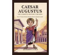 CAESAR AUGUSTUS: The Complete History for Kids: How a Young Visionary Became Rome’s Greatest Leader
