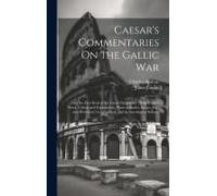 Caesar's Commentaries On The Gallic War: And The First Book Of The Greek Paraphrase: With English Notes, Critical And Explanatory, Plans Of Battles, S